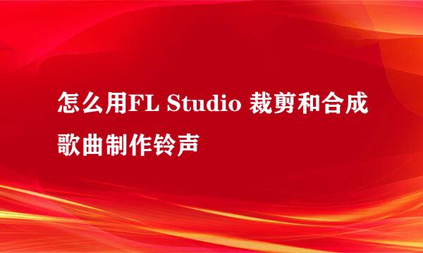 怎么用FL Studio 裁剪和合成歌曲制作铃声