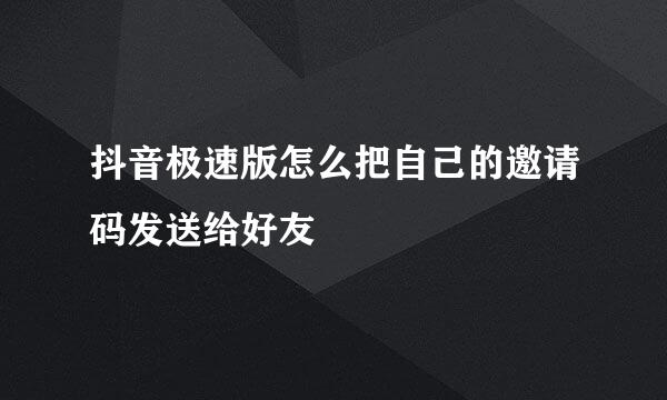 抖音极速版怎么把自己的邀请码发送给好友