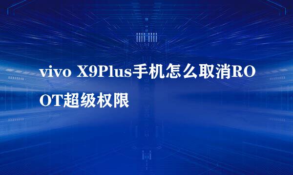 vivo X9Plus手机怎么取消ROOT超级权限