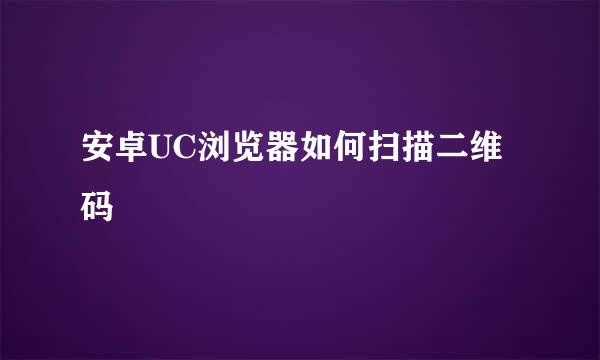 安卓UC浏览器如何扫描二维码