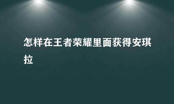 怎样在王者荣耀里面获得安琪拉