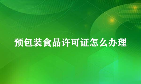 预包装食品许可证怎么办理