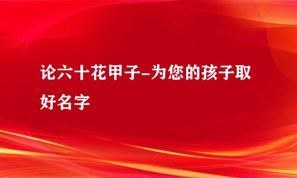 论六十花甲子-为您的孩子取好名字