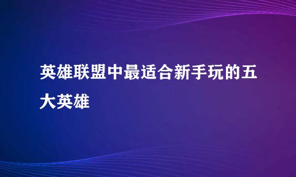 英雄联盟中最适合新手玩的五大英雄