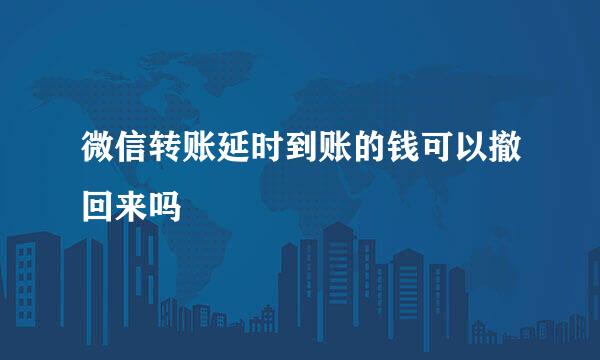 微信转账延时到账的钱可以撤回来吗