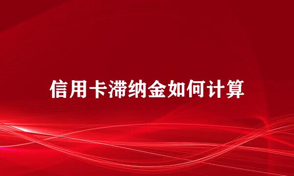 信用卡滞纳金如何计算