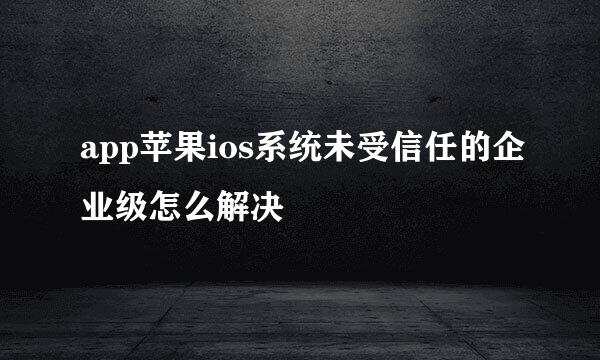 app苹果ios系统未受信任的企业级怎么解决