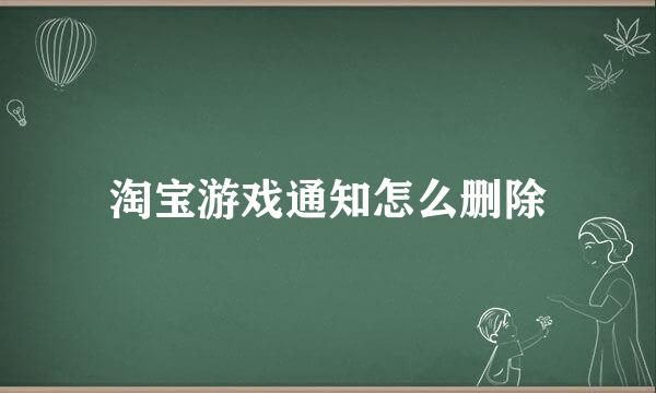 淘宝游戏通知怎么删除