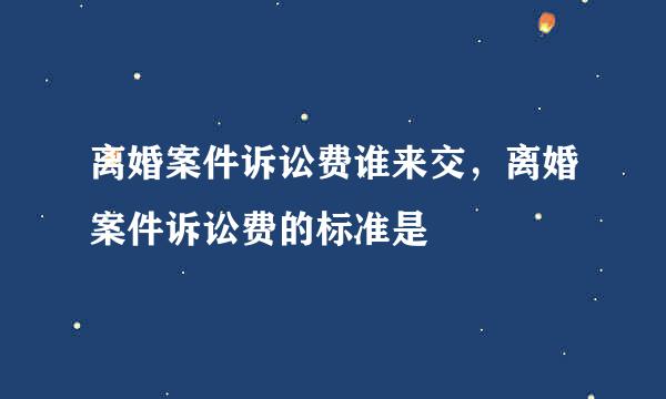 离婚案件诉讼费谁来交，离婚案件诉讼费的标准是