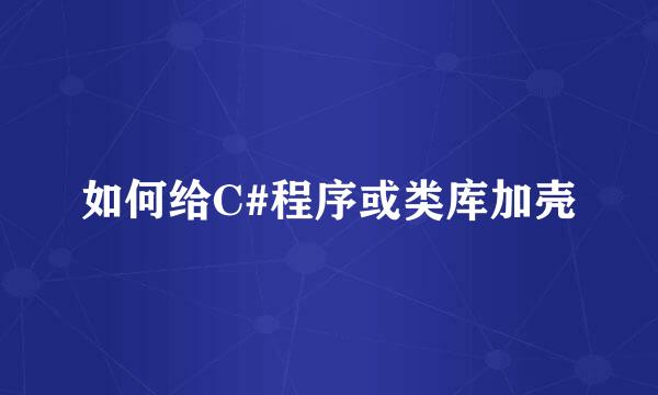如何给C#程序或类库加壳