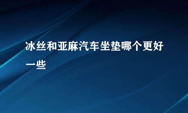 冰丝和亚麻汽车坐垫哪个更好一些