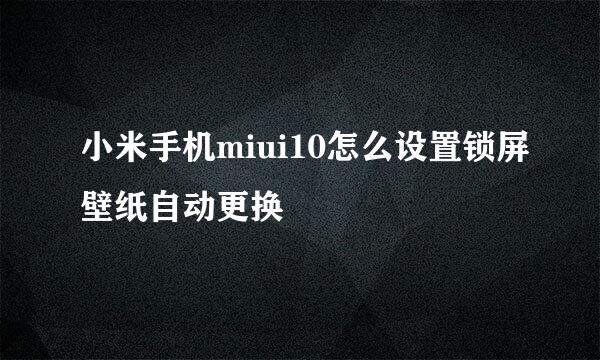 小米手机miui10怎么设置锁屏壁纸自动更换