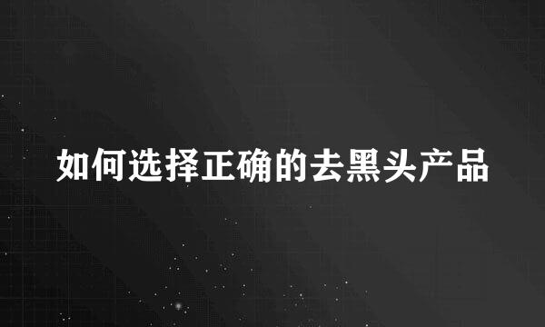 如何选择正确的去黑头产品