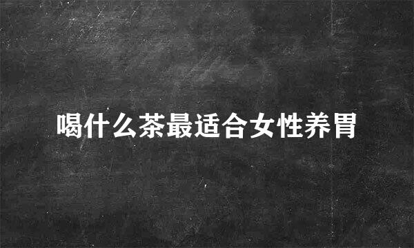 喝什么茶最适合女性养胃