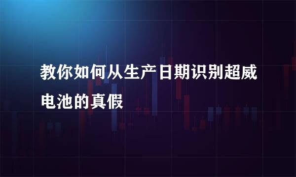 教你如何从生产日期识别超威电池的真假