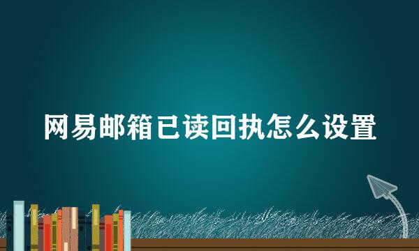 网易邮箱已读回执怎么设置