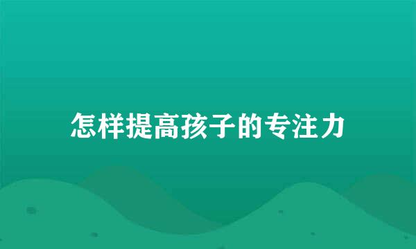 怎样提高孩子的专注力