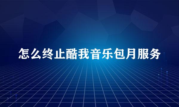 怎么终止酷我音乐包月服务