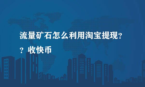 流量矿石怎么利用淘宝提现？？收快币