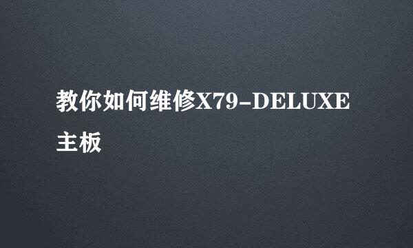 教你如何维修X79-DELUXE主板