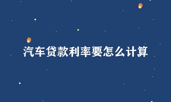 汽车贷款利率要怎么计算