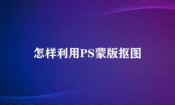 怎样利用PS蒙版抠图