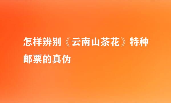 怎样辨别《云南山茶花》特种邮票的真伪