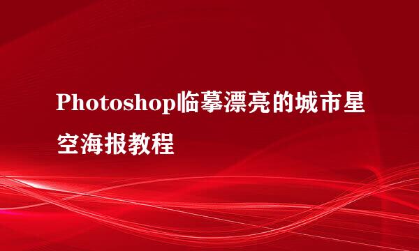 Photoshop临摹漂亮的城市星空海报教程