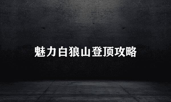 魅力白狼山登顶攻略