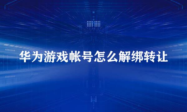 华为游戏帐号怎么解绑转让