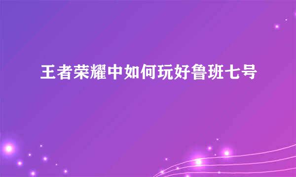 王者荣耀中如何玩好鲁班七号