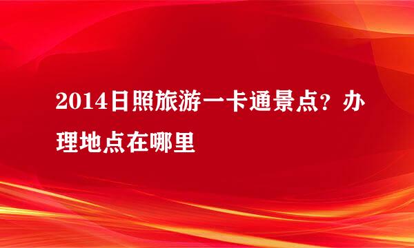 2014日照旅游一卡通景点？办理地点在哪里