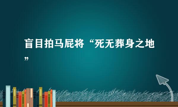 盲目拍马屁将“死无葬身之地”