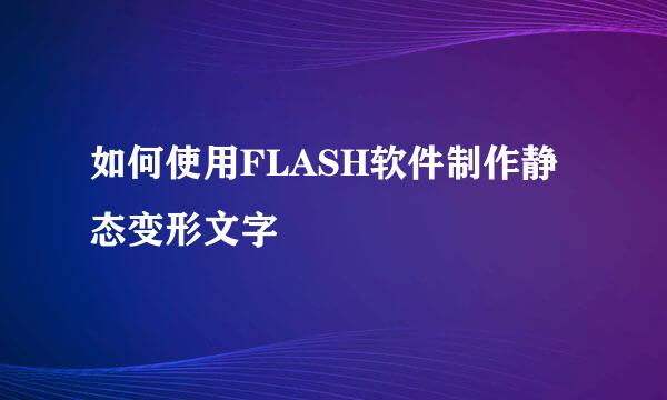 如何使用FLASH软件制作静态变形文字