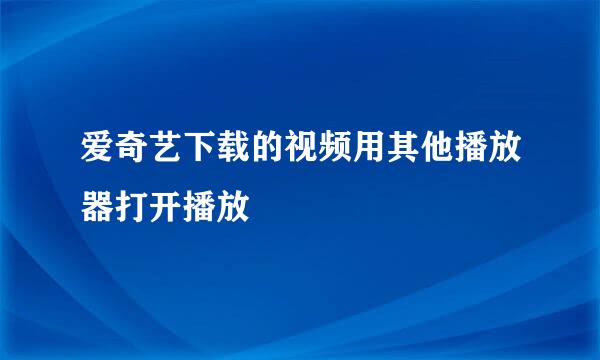 爱奇艺下载的视频用其他播放器打开播放