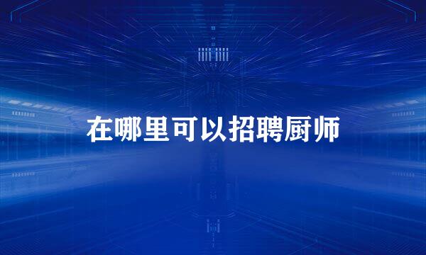 在哪里可以招聘厨师