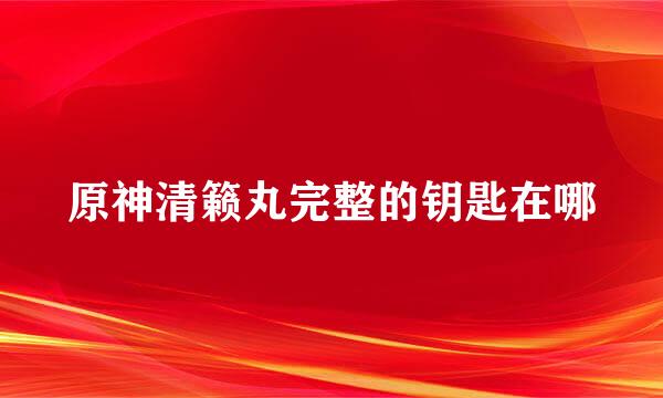 原神清籁丸完整的钥匙在哪