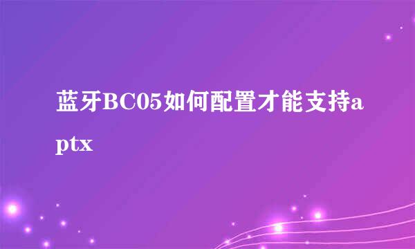 蓝牙BC05如何配置才能支持aptx