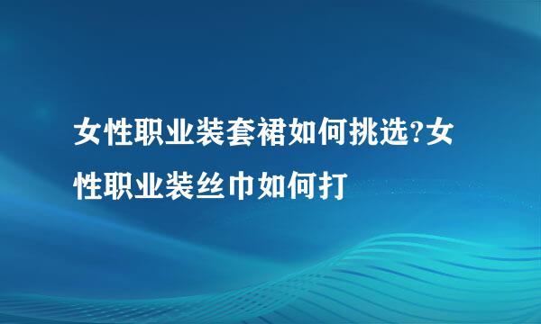 女性职业装套裙如何挑选?女性职业装丝巾如何打