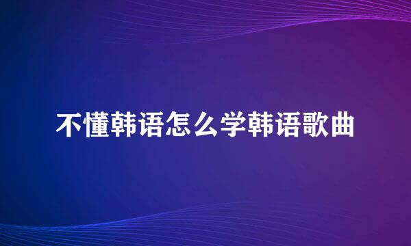 不懂韩语怎么学韩语歌曲