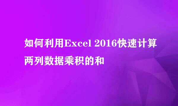 如何利用Excel 2016快速计算两列数据乘积的和