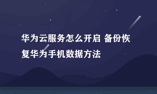 华为云服务怎么开启 备份恢复华为手机数据方法