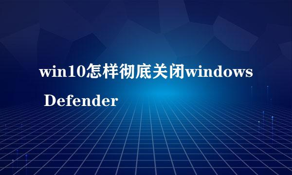 win10怎样彻底关闭windows Defender