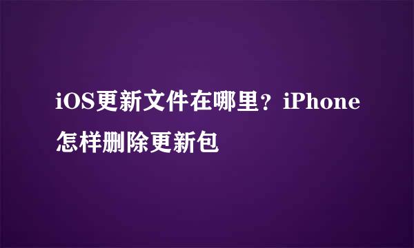 iOS更新文件在哪里？iPhone怎样删除更新包