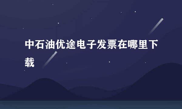 中石油优途电子发票在哪里下载
