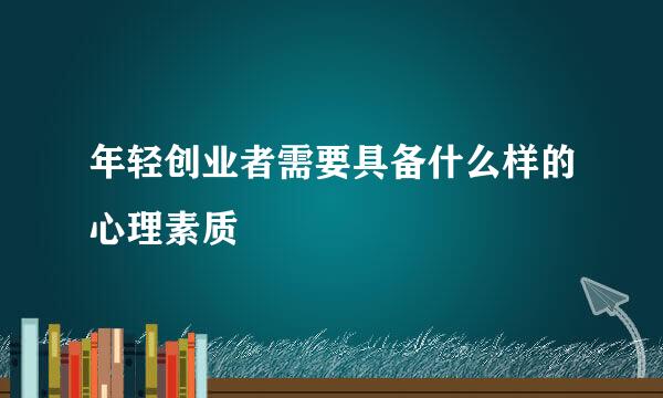 年轻创业者需要具备什么样的心理素质