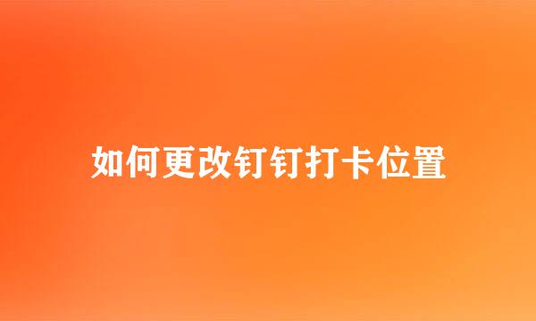 如何更改钉钉打卡位置