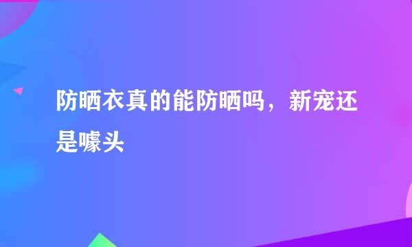 防晒衣真的能防晒吗，新宠还是噱头
