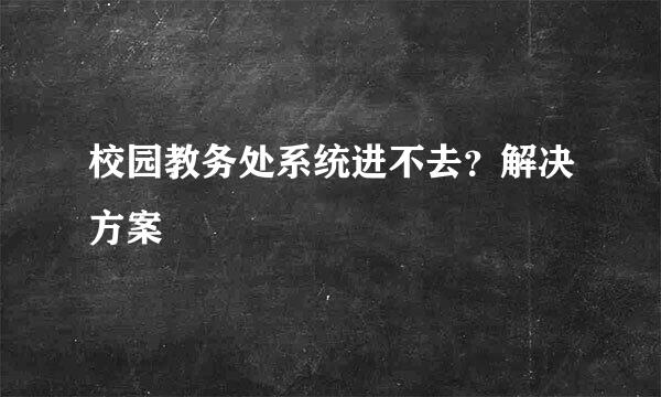 校园教务处系统进不去？解决方案