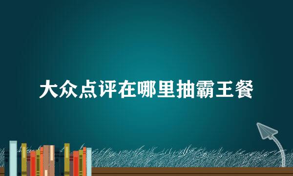大众点评在哪里抽霸王餐